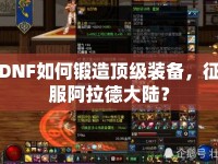 DNF如何鍛造頂級裝備，征服阿拉德大陸？
