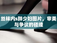 絲襪內(nèi)s胖少婦圖片，審美與爭(zhēng)議的碰撞