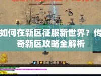 如何在新區(qū)征服新世界？傳奇新區(qū)攻略全解析