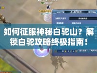 如何征服神秘白駝山？解鎖白駝攻略終極指南！