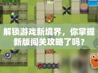 解鎖游戲新境界，你掌握新版闖關(guān)攻略了嗎？