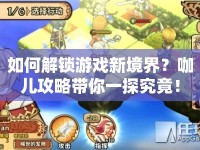 如何解鎖游戲新境界？咖兒攻略帶你一探究竟！