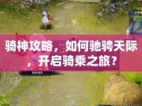 騎神攻略，如何馳騁天際，開啟騎乘之旅？