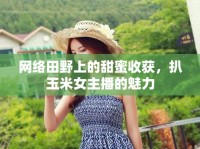 網(wǎng)絡田野上的甜蜜收獲，扒玉米女主播的魅力