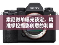 索尼微單曝光鎖定，精準(zhǔn)掌控?cái)z影創(chuàng)意的利器