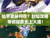 仙界奧秘何在？封仙攻略帶你探索無上大道！