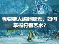 怪物獵人崛起曙光，如何掌握狩獵藝術(shù)？