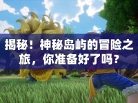 揭秘！神秘島嶼的冒險之旅，你準(zhǔn)備好了嗎？