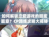 如何解鎖戀愛游戲的甜蜜篇章？CP路線攻略大揭秘！