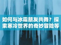 如何與冰霜朋友共舞？探索寒冷世界的奇妙冒險等你來挑戰(zhàn)！