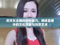 虎牙女主播的獨(dú)特魅力，網(wǎng)絡(luò)直播中的文化現(xiàn)象與叫聲藝術(shù)