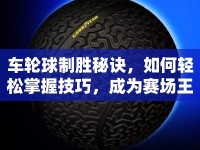 車輪球制勝秘訣，如何輕松掌握技巧，成為賽場王者？