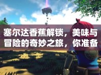 塞爾達香蕉解鎖，美味與冒險的奇妙之旅，你準備好了嗎？