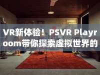 VR新體驗！PSVR Playroom帶你探索虛擬世界的奇妙之旅？