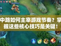 中路如何主宰游戲節(jié)奏？掌握這些核心技巧是關(guān)鍵！