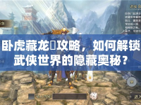臥虎藏龍貳攻略，如何解鎖武俠世界的隱藏奧秘？