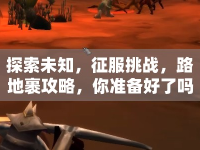 探索未知，征服挑戰(zhàn)，路地裹攻略，你準(zhǔn)備好了嗎？
