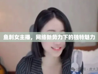 魚刺女主播，網(wǎng)絡(luò)新勢力下的獨(dú)特魅力