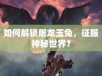 如何解鎖屠龍玉兔，征服神秘世界？