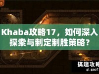 Khaba攻略17，如何深入探索與制定制勝策略？