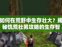 如何在荒野中生存壯大？揭秘饑荒壯男攻略的生存智慧！