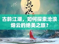 古韻江湖，如何探索滄浪煙云的絕美之旅？
