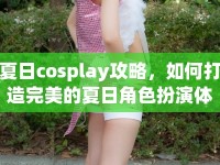 夏日cosplay攻略，如何打造完美的夏日角色扮演體驗(yàn)？