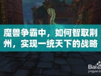 魔獸爭霸中，如何智取荊州，實現(xiàn)一統(tǒng)天下的戰(zhàn)略夢想？