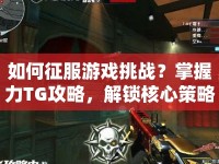 如何征服游戲挑戰(zhàn)？掌握力TG攻略，解鎖核心策略！