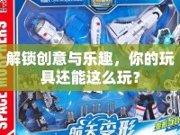 解鎖創(chuàng)意與樂趣，你的玩具還能這么玩？