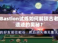 Bastion試煉如何解鎖古老遺跡的奧秘？