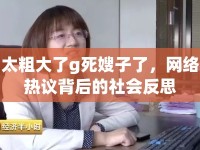 太粗大了g死嫂子了，網(wǎng)絡(luò)熱議背后的社會(huì)反思