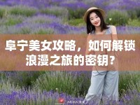 阜寧美女攻略，如何解鎖浪漫之旅的密鑰？