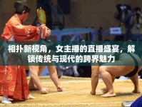 相撲新視角，女主播的直播盛宴，解鎖傳統(tǒng)與現(xiàn)代的跨界魅力