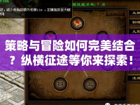 策略與冒險如何完美結(jié)合？縱橫征途等你來探索！