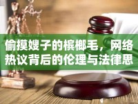 偷摸嫂子的檳榔毛，網(wǎng)絡熱議背后的倫理與法律思考