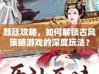 顏廷攻略，如何解鎖古風(fēng)策略游戲的深度玩法？