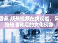 香蕉 頻蕉視頻在線觀看，網(wǎng)絡(luò)熱潮背后的文化現(xiàn)象