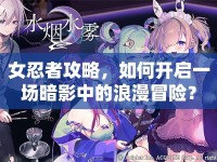 女忍者攻略，如何開啟一場暗影中的浪漫冒險？
