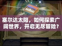 塞爾達(dá)太陽，如何探索廣闊世界，開啟無盡冒險(xiǎn)？