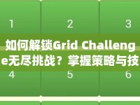 如何解鎖Grid Challenge無(wú)盡挑戰(zhàn)？掌握策略與技巧是關(guān)鍵！