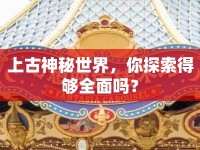 上古神秘世界，你探索得夠全面嗎？