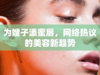 為嫂子添蜜唇，網(wǎng)絡(luò)熱議的美容新趨勢(shì)