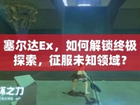 塞爾達(dá)Ex，如何解鎖終極探索，征服未知領(lǐng)域？