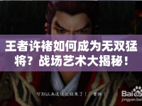王者許褚如何成為無雙猛將？戰(zhàn)場藝術(shù)大揭秘！