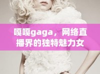 嘎嘎gaga，網(wǎng)絡(luò)直播界的獨(dú)特魅力女主播