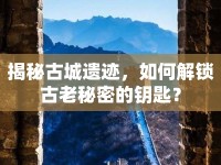 揭秘古城遺跡，如何解鎖古老秘密的鑰匙？