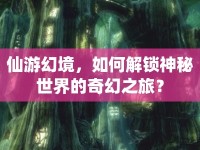 仙游幻境，如何解鎖神秘世界的奇幻之旅？