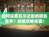 如何探索瓦爾之影的暗影世界？終極攻略來襲！