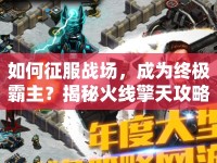 如何征服戰(zhàn)場(chǎng)，成為終極霸主？揭秘火線(xiàn)擎天攻略！